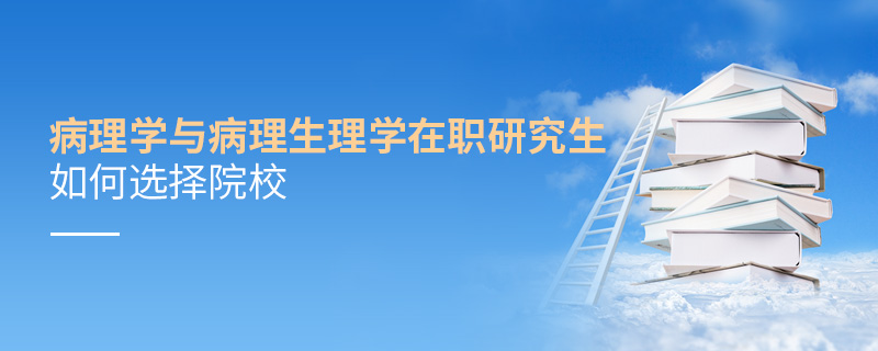 病理學(xué)與病理生理學(xué)在職研究生如何選擇院校 病理學(xué)與病理生理學(xué)在職研究生如何選擇院校