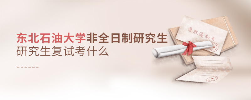 東北石油大學非全日制研究生研究生復試考什么 東北石油大學非全日制研究生研究生復試考什么