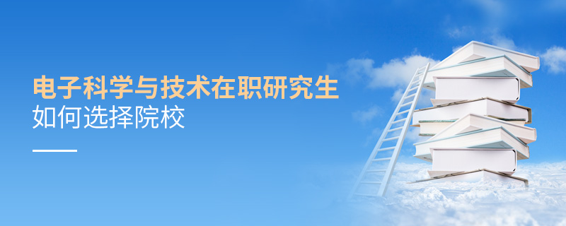 電子科學與技術在職研究生如何選擇院校 電子科學與技術在職研究生如何選擇院校