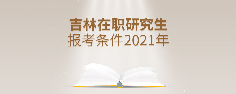 2021年報考吉林在職研究生需要滿足什么條件？
