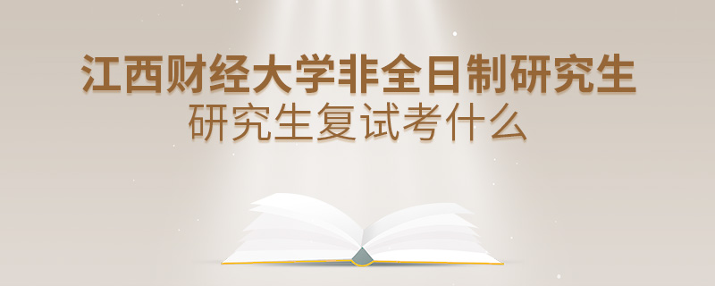 江西財經(jīng)大學非全日制研究生復試考什么 江西財經(jīng)大學非全日制研究生復試考什么