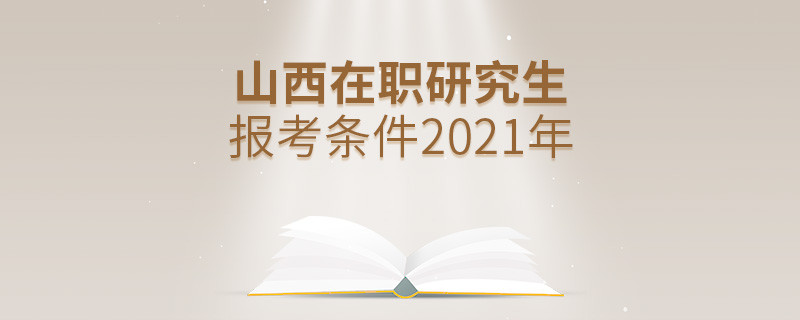 2021年報考山西在職研究生需要滿足什么條件？