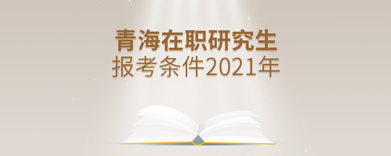 2021年報考青海在職研究生需要滿足什么條件？