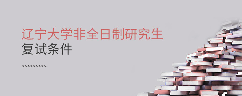參加遼寧大學非全日制研究生復試需要滿足什么條件？