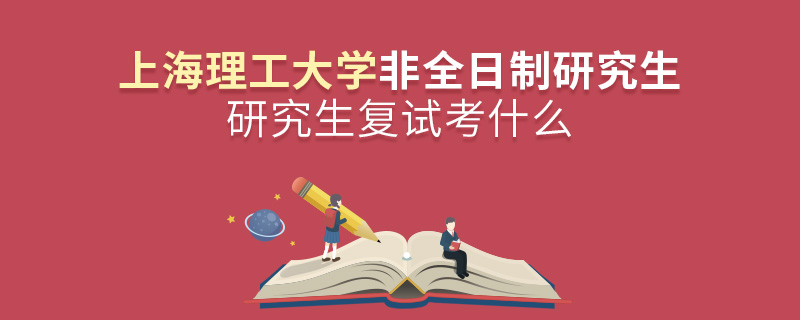 上海理工大學非全日制研究生研究生復試考什么 上海理工大學非全日制研究生研究生復試考什么
