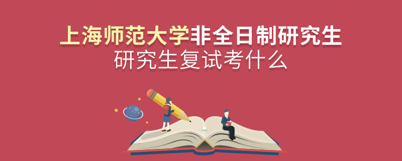 上海師范大學(xué)非全日制研究生研究生復(fù)試考什么？