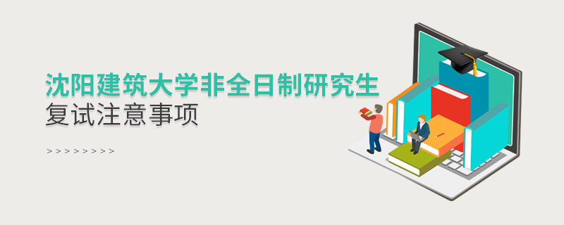 原來沈陽建筑大學非全日制研究生復試還需要注意這些事項！