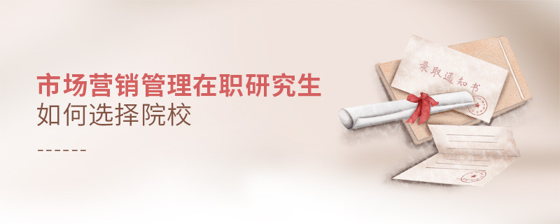 報考在職研究生市場營銷管理專業怎么選擇院校？