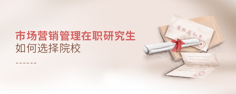 市場營銷管理在職研究生如何選擇院校 市場營銷管理在職研究生如何選擇院校
