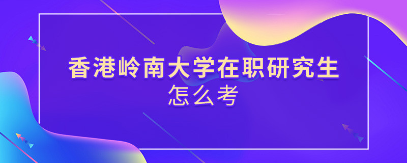 在職研究生香港嶺南大學(xué)究竟該怎么考？