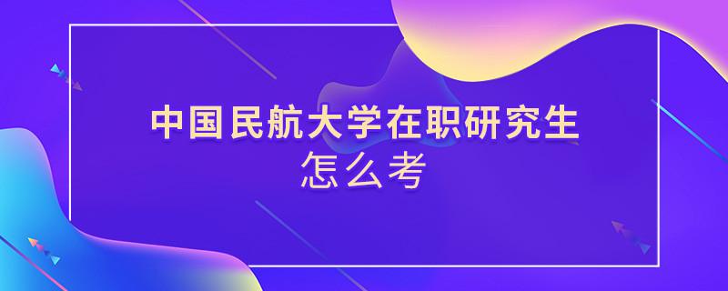 如何考中國民航大學(xué)在職研究生？