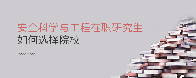 安全科學與工程在職研究生如何選擇院校 安全科學與工程在職研究生如何選擇院校