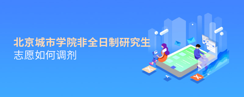 北京城市學院非全日制研究生志愿如何調劑 北京城市學院非全日制研究生志愿如何調劑