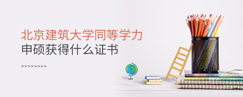 北京建筑大學同等學力申碩獲得什么證書 北京建筑大學同等學力申碩獲得什么證書