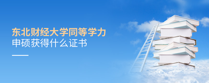 東北財經大學同等學力申碩獲得什么證書 東北財經大學同等學力申碩獲得什么證書