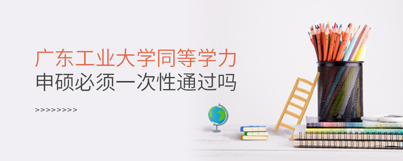 廣東工業大學同等學力申碩必須一次性通過嗎？