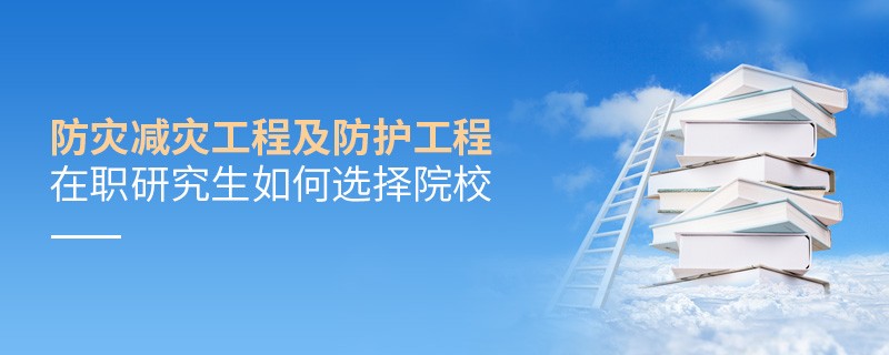 報考防災減災工程及防護工程在職研究生如何選擇院校？