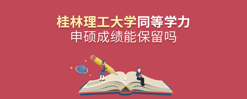 桂林理工大學同等學力申碩成績能保留嗎 桂林理工大學同等學力申碩成績能保留嗎