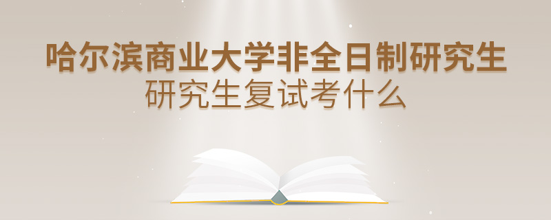 哈爾濱商業大學非全日制研究生研究生復試考什么 哈爾濱商業大學非全日制研究生研究生復試考什么