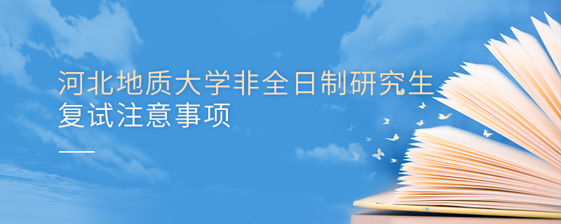 河北地質(zhì)大學(xué)非全日制研究生復(fù)試注意事項 河北地質(zhì)大學(xué)非全日制研究生復(fù)試注意事項