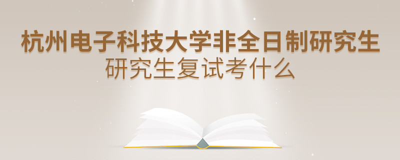 杭州電子科技大學非全日制研究生研究生復試內容！