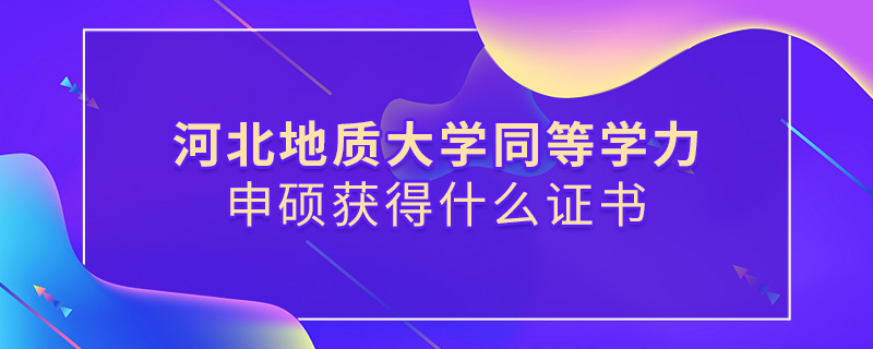 河北地質大學同等學力申碩獲得什么證書 河北地質大學同等學力申碩獲得什么證書