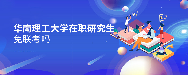 華南理工大學在職研究生免聯考嗎 華南理工大學在職研究生免聯考嗎