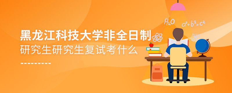 黑龍江科技大學非全日制研究生研究生復試考什么？