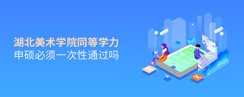 湖北美術學院同等學力申碩必須一次性通過嗎 湖北美術學院同等學力申碩必須一次性通過嗎