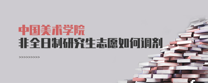 中國美術學院非全日制研究生志愿調劑流程？