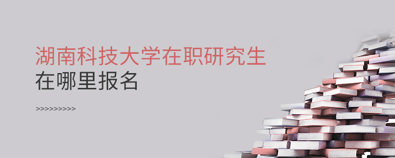 知否？湖南科技大學(xué)在職研究生要在這里報(bào)名