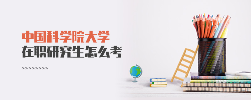 中國科學(xué)院大學(xué)在職研究生怎么考 中國科學(xué)院大學(xué)在職研究生怎么考