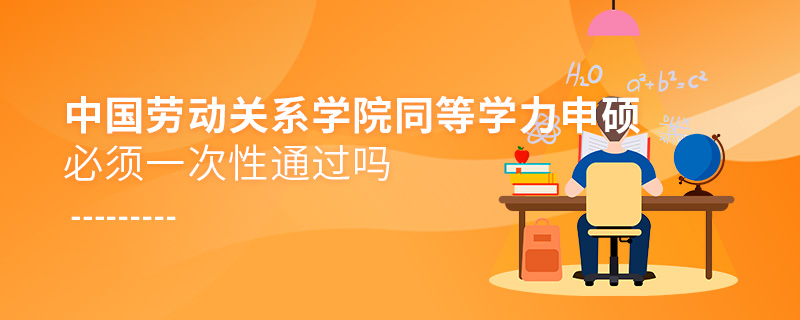 中國勞動關系學院同等學力申碩必須一次性通過嗎 中國勞動關系學院同等學力申碩必須一次性通過嗎