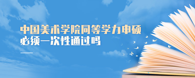 是不是中國美術學院同等學力申碩考試必須一次性通過？