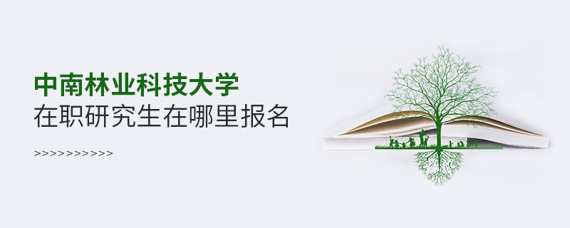 中南林業科技大學在職研究生在哪里報名 中南林業科技大學在職研究生在哪里報名