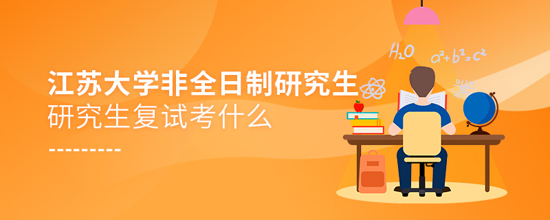 江蘇大學非全日制研究生復試考什么 江蘇大學非全日制研究生復試考什么