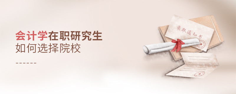 報考在職研究生會計學專業怎么選擇院校？