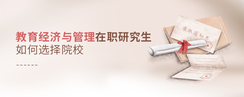 教育經濟與管理在職研究生如何選擇院校 教育經濟與管理在職研究生如何選擇院校