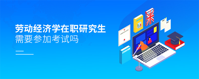 勞動經濟學在職研究生需要參加考試嗎 勞動經濟學在職研究生需要參加考試嗎