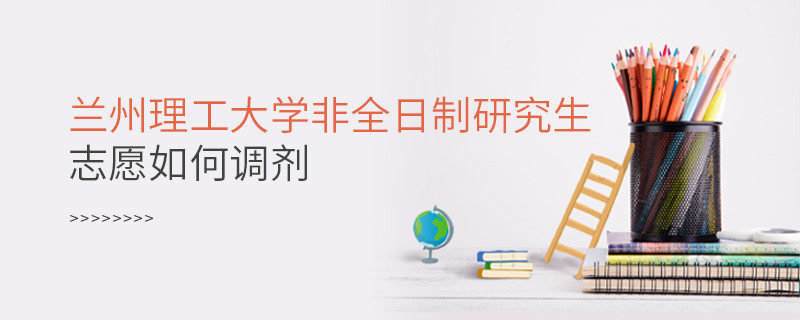 蘭州理工大學非全日制研究生志愿如何調劑？