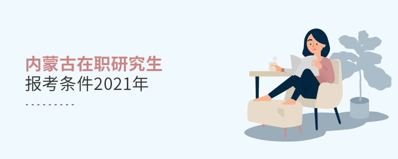 內蒙古在職研究生報考條件2021年 內蒙古在職研究生報考條件2021年