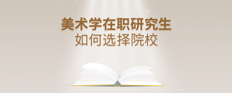 美術學在職研究生如何選擇院校 美術學在職研究生如何選擇院校