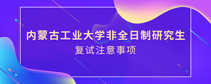 參加內蒙古工業大學非全日制研究生復試需要注意什么？