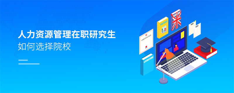 人力資源管理在職研究生如何選擇院校 人力資源管理在職研究生如何選擇院校