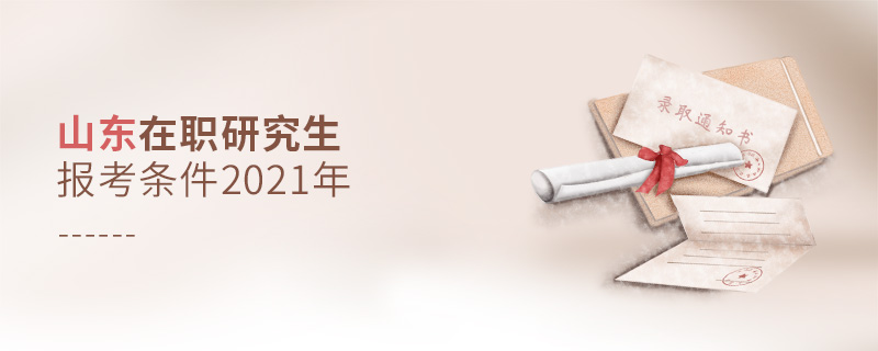 山東在職研究生報考條件2021年 山東在職研究生報考條件2021年