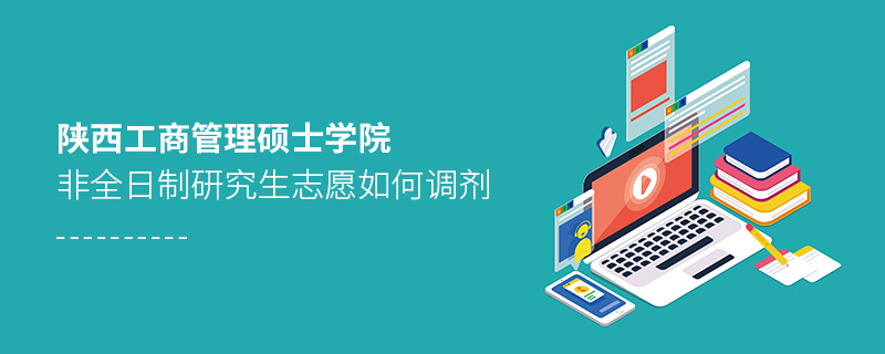 陜西工商管理碩士學院非全日制研究生志愿如何調劑 陜西工商管理碩士學院非全日制研究生志愿如何調劑