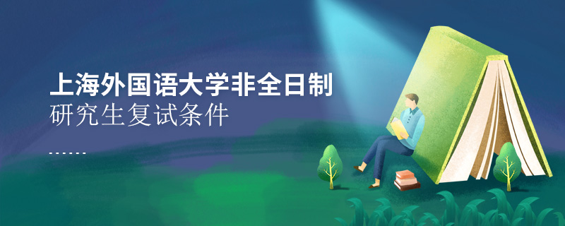 上海外國語大學非全日制研究生復試條件 上海外國語大學非全日制研究生復試條件