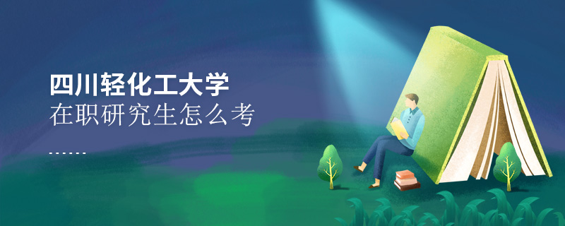四川輕化工大學在職研究生怎么考 四川輕化工大學在職研究生怎么考