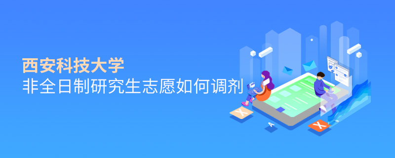 西安科技大學非全日制研究生志愿如何調劑 西安科技大學非全日制研究生志愿如何調劑