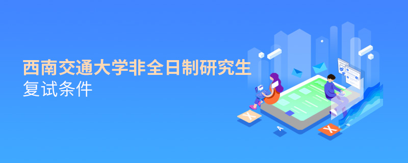 西南交通大學非全日制研究生復試條件 西南交通大學非全日制研究生復試條件